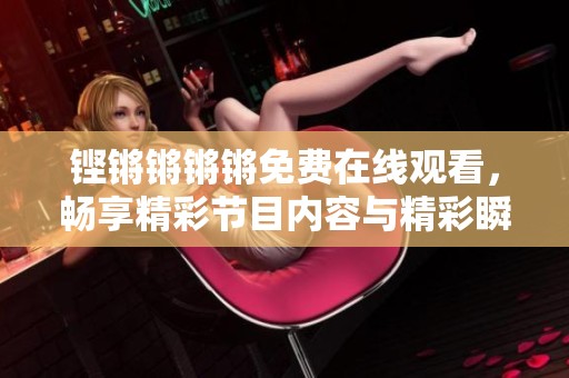 铿锵锵锵锵免费在线观看，畅享精彩节目内容与精彩瞬间
