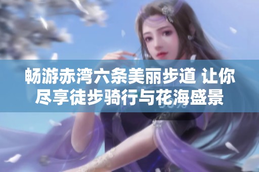 畅游赤湾六条美丽步道 让你尽享徒步骑行与花海盛景