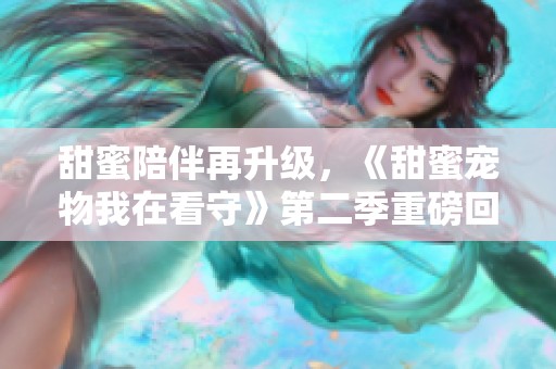 甜蜜陪伴再升级，《甜蜜宠物我在看守》第二季重磅回归，精彩不断！