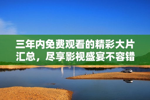 三年内免费观看的精彩大片汇总，尽享影视盛宴不容错过