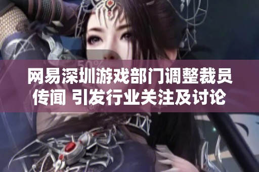 网易深圳游戏部门调整裁员传闻 引发行业关注及讨论