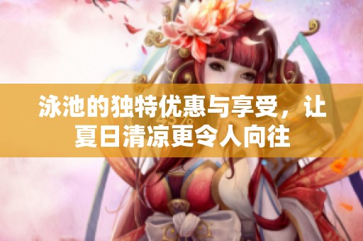 泳池的独特优惠与享受，让夏日清凉更令人向往