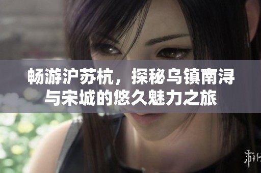 畅游沪苏杭，探秘乌镇南浔与宋城的悠久魅力之旅