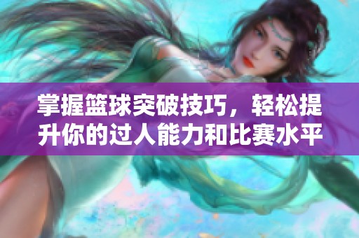 掌握篮球突破技巧，轻松提升你的过人能力和比赛水平