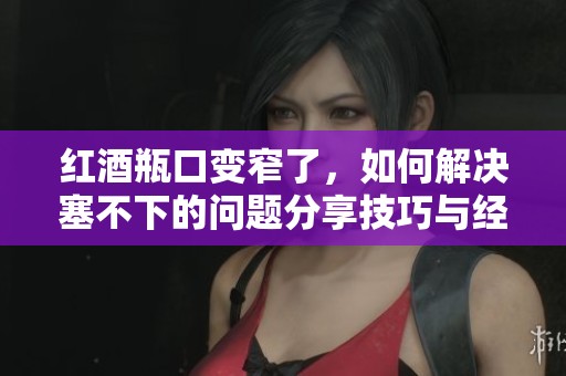 红酒瓶口变窄了，如何解决塞不下的问题分享技巧与经验