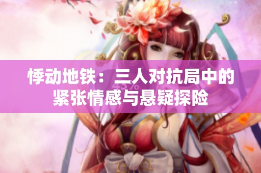 悸动地铁：三人对抗局中的紧张情感与悬疑探险