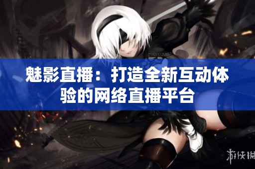 魅影直播：打造全新互动体验的网络直播平台