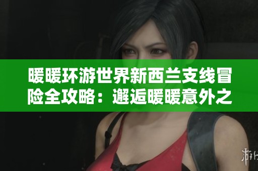 暖暖环游世界新西兰支线冒险全攻略：邂逅暖暖意外之旅的奇妙体验