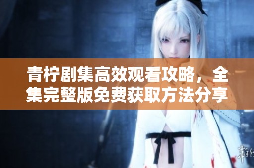 青柠剧集高效观看攻略，全集完整版免费获取方法分享