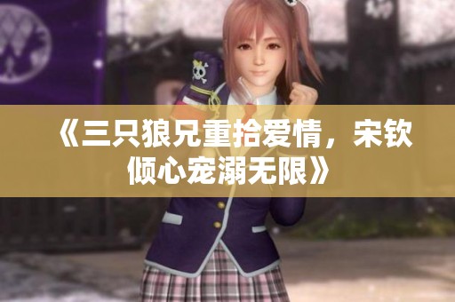 《三只狼兄重拾爱情，宋钦倾心宠溺无限》