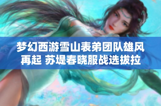 梦幻西游雪山表弟团队雄风再起 苏堤春晓服战选拔拉票热潮席卷全服