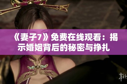《妻子7》免费在线观看：揭示婚姻背后的秘密与挣扎