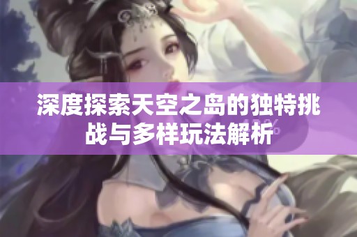 深度探索天空之岛的独特挑战与多样玩法解析