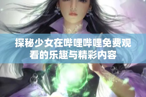 探秘少女在哔哩哔哩免费观看的乐趣与精彩内容
