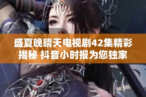 盛夏晚晴天电视剧42集精彩揭秘 抖音小时报为您独家报道社会动态