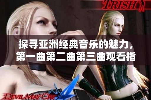 探寻亚洲经典音乐的魅力，第一曲第二曲第三曲观看指南