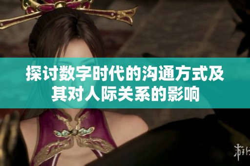 探讨数字时代的沟通方式及其对人际关系的影响