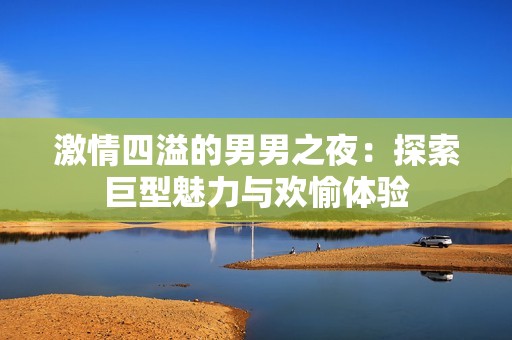 激情四溢的男男之夜：探索巨型魅力与欢愉体验
