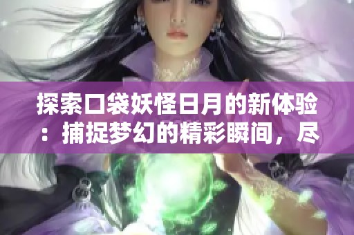 探索口袋妖怪日月的新体验：捕捉梦幻的精彩瞬间，尽在拍照玩法中
