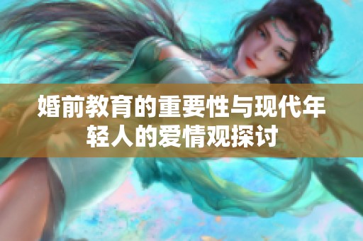 婚前教育的重要性与现代年轻人的爱情观探讨
