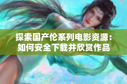 探索国产伦系列电影资源：如何安全下载并欣赏作品