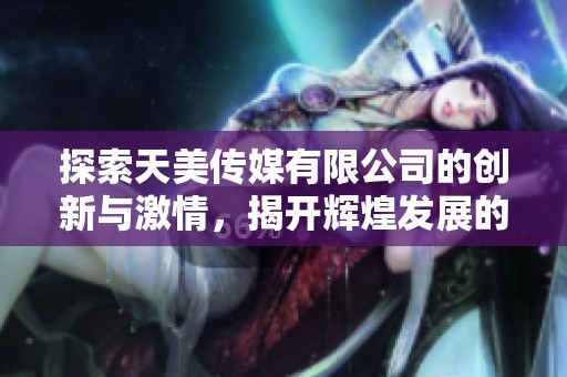 探索天美传媒有限公司的创新与激情，揭开辉煌发展的面纱
