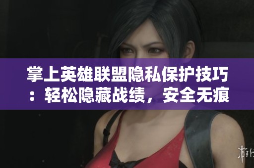 掌上英雄联盟隐私保护技巧：轻松隐藏战绩，安全无痕迹操作指南