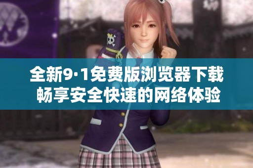全新9·1免费版浏览器下载 畅享安全快速的网络体验