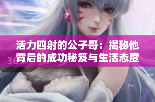 活力四射的公子哥：揭秘他背后的成功秘笈与生活态度