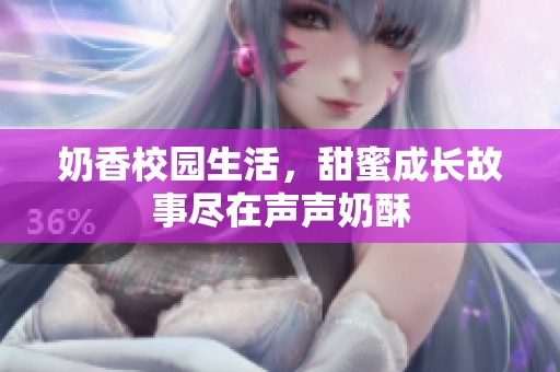 奶香校园生活，甜蜜成长故事尽在声声奶酥