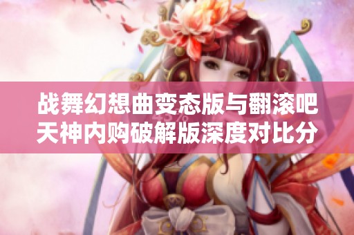 战舞幻想曲变态版与翻滚吧天神内购破解版深度对比分析
