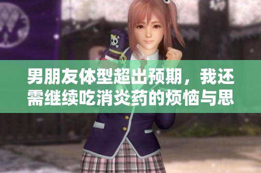 男朋友体型超出预期，我还需继续吃消炎药的烦恼与思考