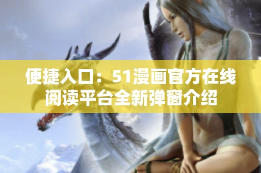 便捷入口：51漫画官方在线阅读平台全新弹窗介绍