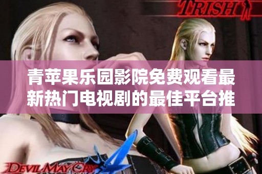 青苹果乐园影院免费观看最新热门电视剧的最佳平台推荐