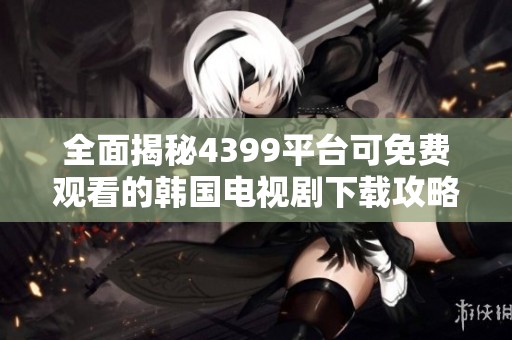 全面揭秘4399平台可免费观看的韩国电视剧下载攻略