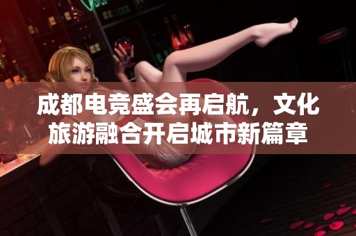 成都电竞盛会再启航，文化旅游融合开启城市新篇章