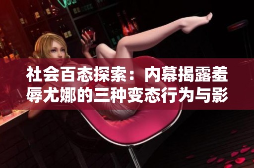 社会百态探索：内幕揭露羞辱尤娜的三种变态行为与影响