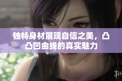 独特身材展现自信之美，凸凸凹曲线的真实魅力