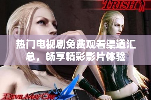 热门电视剧免费观看渠道汇总，畅享精彩影片体验