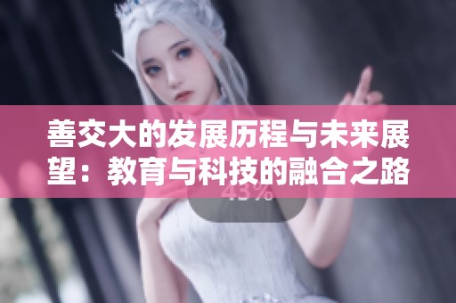 善交大的发展历程与未来展望：教育与科技的融合之路