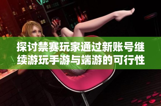 探讨禁赛玩家通过新账号继续游玩手游与端游的可行性与潜在影响