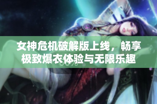 女神危机破解版上线，畅享极致爆衣体验与无限乐趣