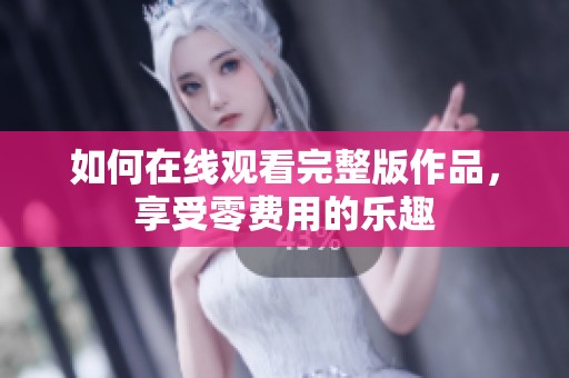 如何在线观看完整版作品，享受零费用的乐趣