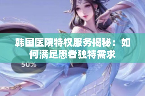 韩国医院特权服务揭秘：如何满足患者独特需求