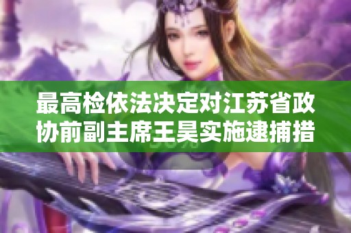 最高检依法决定对江苏省政协前副主席王昊实施逮捕措施