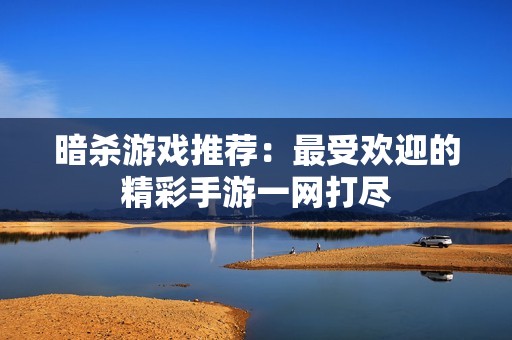 暗杀游戏推荐：最受欢迎的精彩手游一网打尽