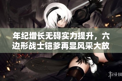 年纪增长无碍实力提升，六边形战士铠爹再显风采大放异彩