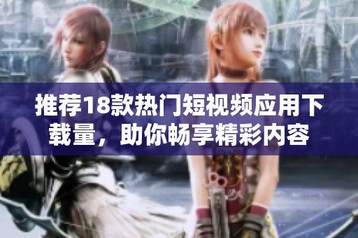 推荐18款热门短视频应用下载量，助你畅享精彩内容