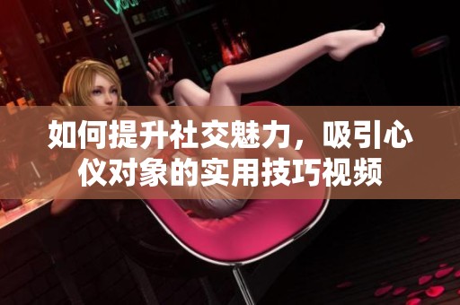 如何提升社交魅力，吸引心仪对象的实用技巧视频