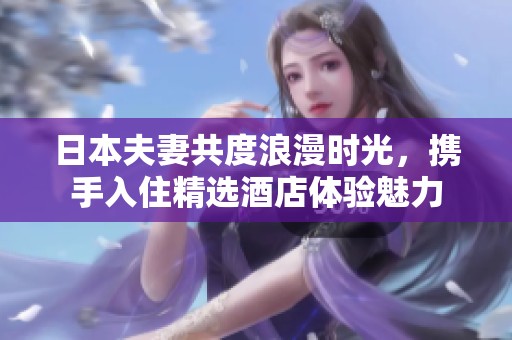 日本夫妻共度浪漫时光，携手入住精选酒店体验魅力